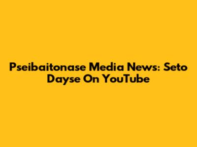 Pseibaitonase Media News: Seto Dayse On YouTube