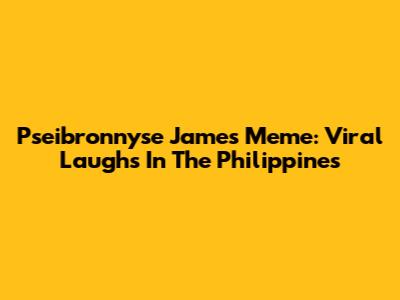 Pseibronnyse James Meme: Viral Laughs In The Philippines