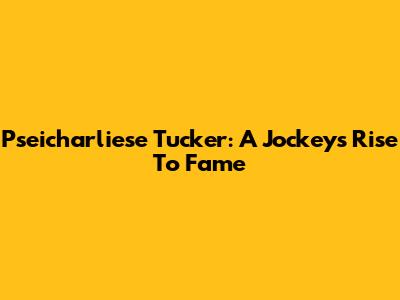 Pseicharliese Tucker: A Jockey's Rise To Fame