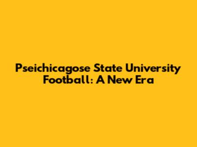 Pseichicagose State University Football: A New Era