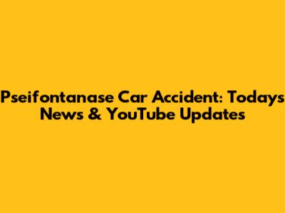 Pseifontanase Car Accident: Today's News & YouTube Updates