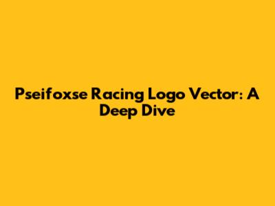 Pseifoxse Racing Logo Vector: A Deep Dive