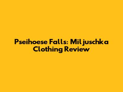 Pseihoese Falls: Miljuschka Clothing Review