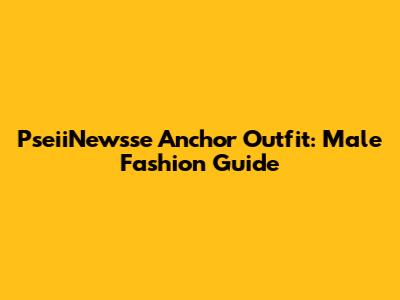 PseiiNewsse Anchor Outfit: Male Fashion Guide