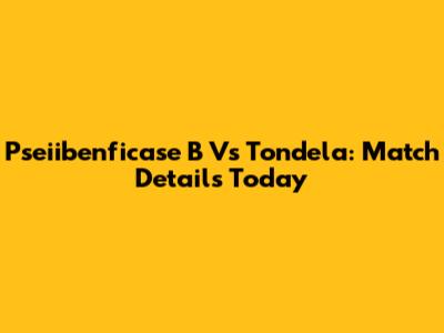 Pseiibenficase B Vs Tondela: Match Details Today