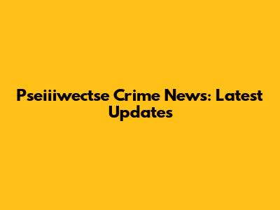 Pseiiiwectse Crime News: Latest Updates