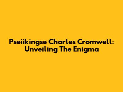 Pseiikingse Charles Cromwell: Unveiling The Enigma