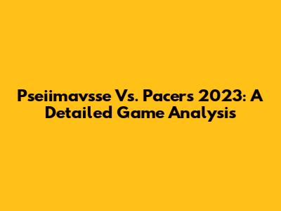 Pseiimavsse Vs. Pacers 2023: A Detailed Game Analysis
