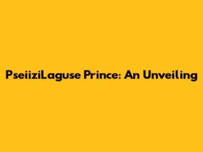 PseiiziLaguse Prince: An Unveiling