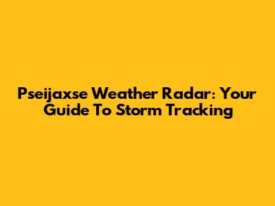 Pseijaxse Weather Radar: Your Guide To Storm Tracking