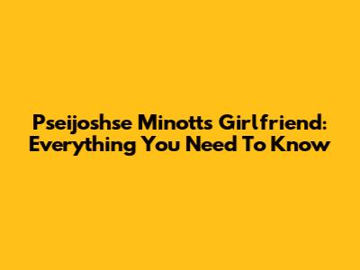Pseijoshse Minott's Girlfriend: Everything You Need To Know