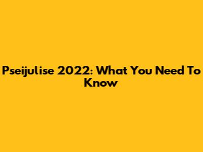 Pseijulise 2022: What You Need To Know