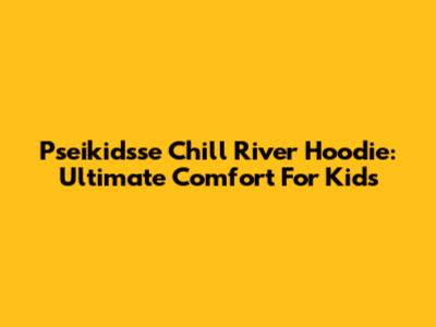 Pseikidsse Chill River Hoodie: Ultimate Comfort For Kids