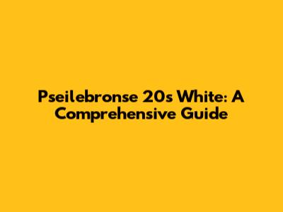 Pseilebronse 20s White: A Comprehensive Guide