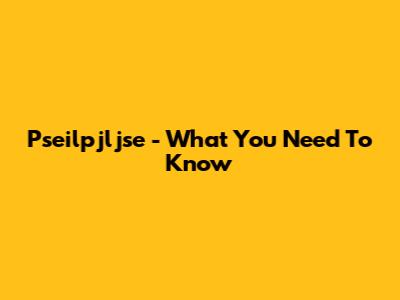 Pseilpjljse - What You Need To Know