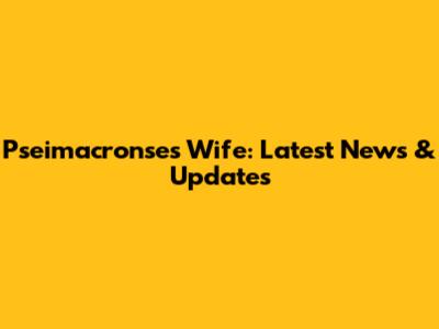 Pseimacronse's Wife: Latest News & Updates
