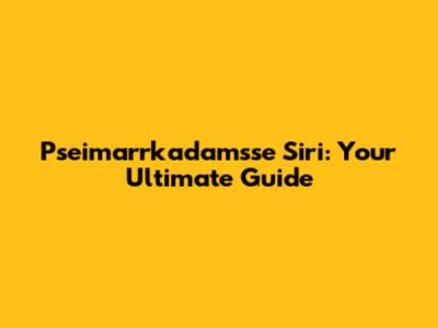 Pseimarrkadamsse Siri: Your Ultimate Guide