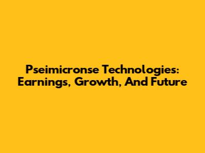 Pseimicronse Technologies: Earnings, Growth, And Future