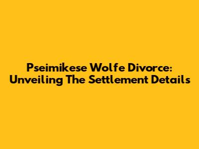 Pseimikese Wolfe Divorce: Unveiling The Settlement Details