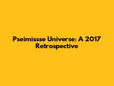Pseimissse Universe: A 2017 Retrospective