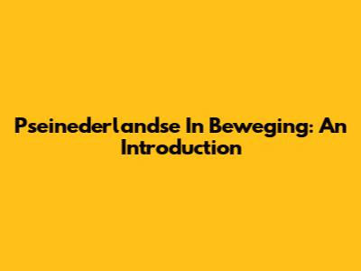 Pseinederlandse In Beweging: An Introduction