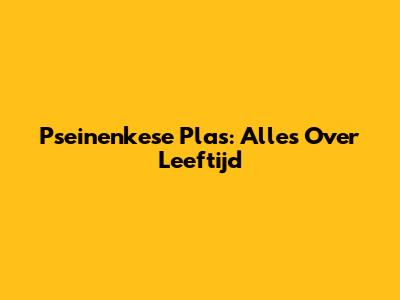 Pseinenkese Plas: Alles Over Leeftijd