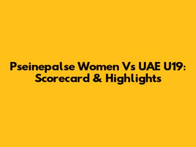 Pseinepalse Women Vs UAE U19: Scorecard & Highlights