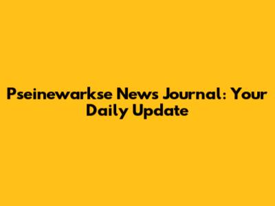 Pseinewarkse News Journal: Your Daily Update