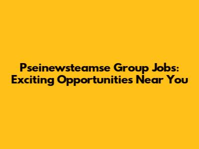 Pseinewsteamse Group Jobs: Exciting Opportunities Near You