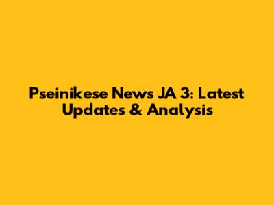 Pseinikese News JA 3: Latest Updates & Analysis