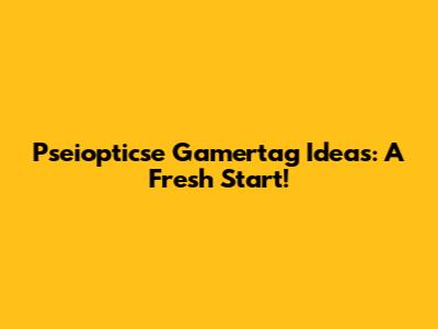 Pseiopticse Gamertag Ideas: A Fresh Start!