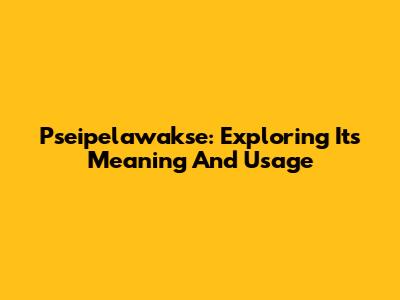 Pseipelawakse: Exploring Its Meaning And Usage