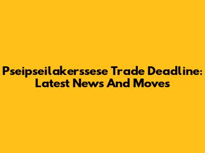Pseipseilakerssese Trade Deadline: Latest News And Moves