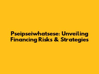 Pseipseiwhatsese: Unveiling Financing Risks & Strategies