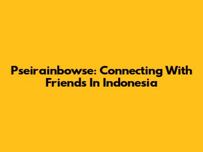Pseirainbowse: Connecting With Friends In Indonesia