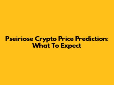 Pseiriose Crypto Price Prediction: What To Expect