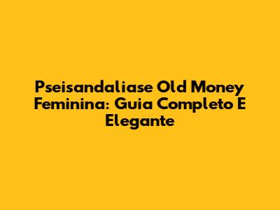 Pseisandaliase Old Money Feminina: Guia Completo E Elegante