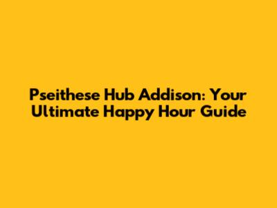 Pseithese Hub Addison: Your Ultimate Happy Hour Guide
