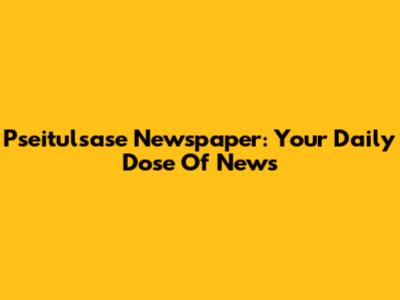 Pseitulsase Newspaper: Your Daily Dose Of News