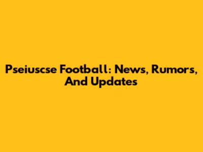 Pseiuscse Football: News, Rumors, And Updates