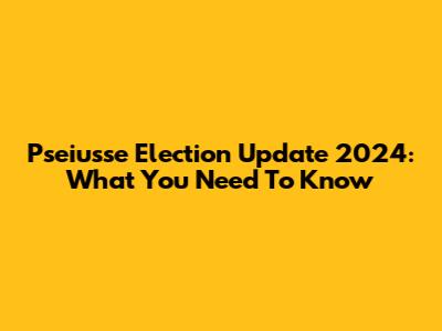 Pseiusse Election Update 2024: What You Need To Know