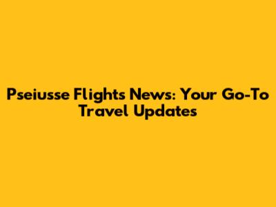Pseiusse Flights News: Your Go-To Travel Updates