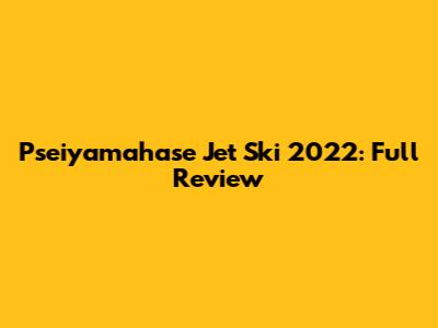 Pseiyamahase Jet Ski 2022: Full Review
