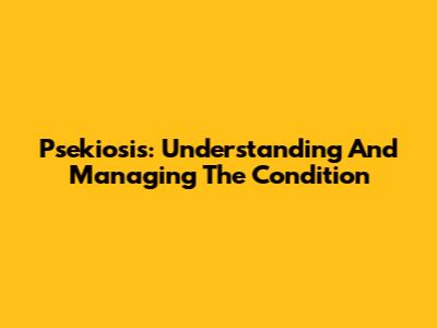 Psekiosis: Understanding And Managing The Condition