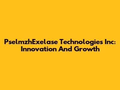 PselmzhExelase Technologies Inc: Innovation And Growth