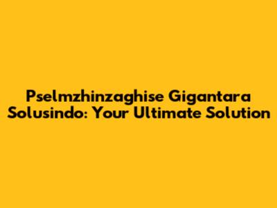 Pselmzhinzaghise Gigantara Solusindo: Your Ultimate Solution
