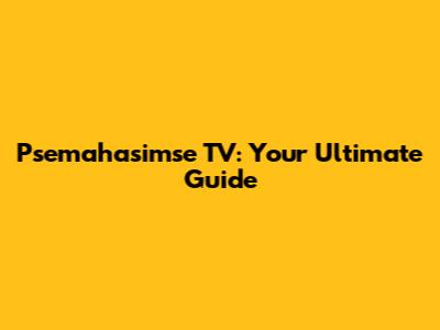 Psemahasimse TV: Your Ultimate Guide