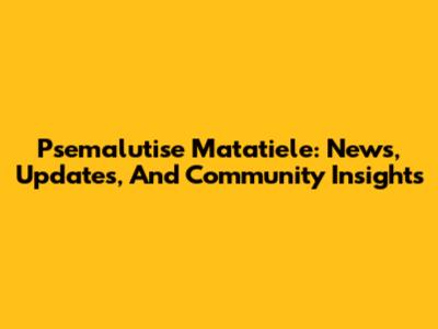 Psemalutise Matatiele: News, Updates, And Community Insights