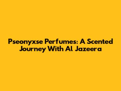 Pseonyxse Perfumes: A Scented Journey With Al Jazeera