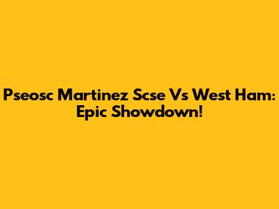 Pseosc Martinez Scse Vs West Ham: Epic Showdown!